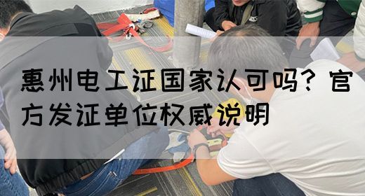 惠州电工证国家认可吗？官方发证单位权威说明