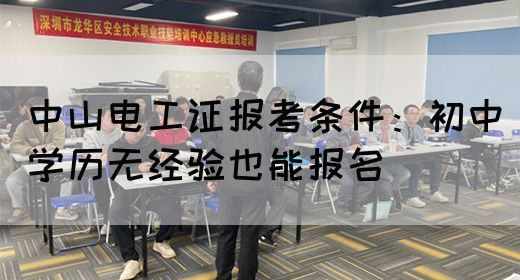 中山电工证报考条件：初中学历无经验也能报名