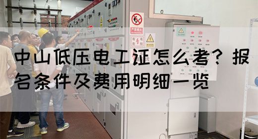 中山低压电工证怎么考？报名条件及费用明细一览