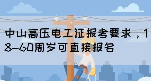 中山高压电工证报考要求，18-60周岁可直接报名