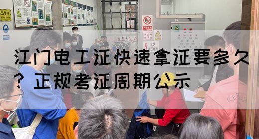 江门电工证快速拿证要多久？正规考证周期公示(图1)