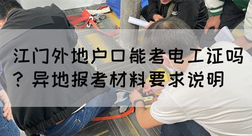江门外地户口能考电工证吗？异地报考材料要求说明