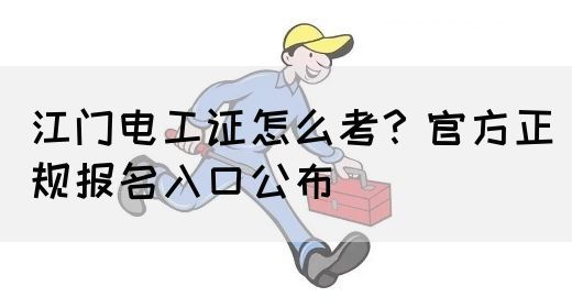 江门电工证怎么考？官方正规报名入口公布