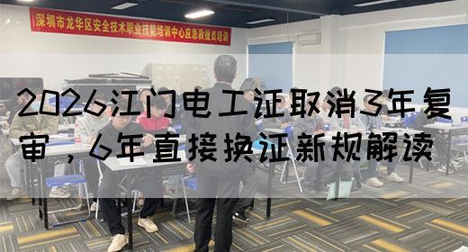 2026江门电工证取消3年复审，6年直接换证新规解读