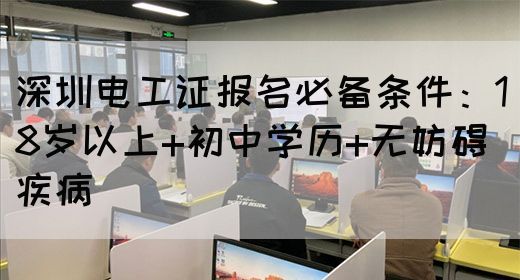 深圳电工证报名必备条件：18岁以上+初中学历+无妨碍疾病