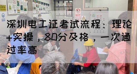深圳电工证考试流程：理论+实操，80分及格，一次通过率高