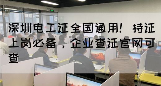 深圳电工证全国通用！持证上岗必备，企业查证官网可查