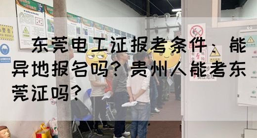 ‌东莞电工证报考条件：能异地报名吗？贵州人能考东莞证吗？‌
