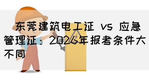 ‌东莞建筑电工证 vs 应急管理证：2026年报考条件大不同‌