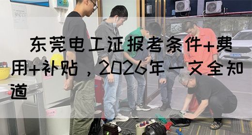 ‌东莞电工证报考条件+费用+补贴，2026年一文全知道‌(图1)