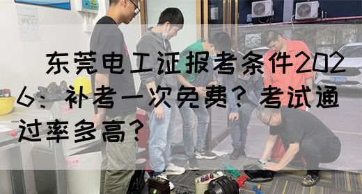 ‌东莞电工证报考条件2026：补考一次免费？考试通过率多高？‌