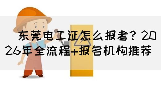 ‌东莞电工证怎么报考？2026年全流程+报名机构推荐‌