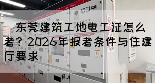 ‌东莞建筑工地电工证怎么考？2026年报考条件与住建厅要求‌