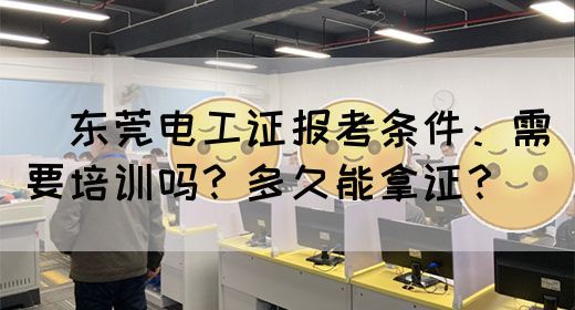 ‌东莞电工证报考条件：需要培训吗？多久能拿证？‌