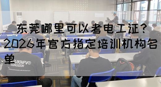 ‌东莞哪里可以考电工证？2026年官方指定培训机构名单‌(图1)