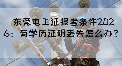 ‌东莞电工证报考条件2026：有学历证明丢失怎么办？‌