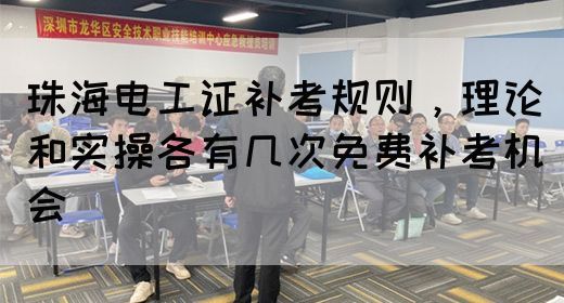 珠海电工证补考规则，理论和实操各有几次免费补考机会
