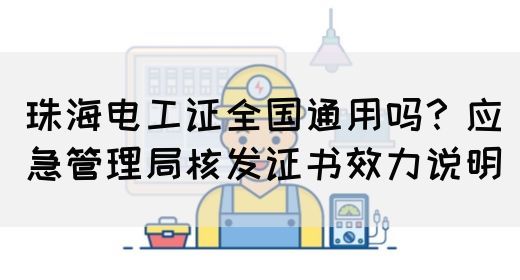 珠海电工证全国通用吗？应急管理局核发证书效力说明