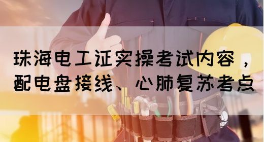 珠海电工证实操考试内容，配电盘接线、心肺复苏考点