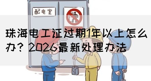 珠海电工证过期1年以上怎么办？2026最新处理办法