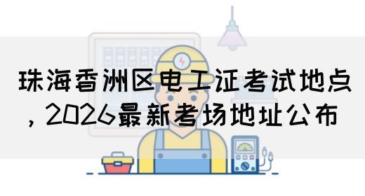 珠海香洲区电工证考试地点，2026最新考场地址公布(图1)