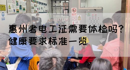 惠州考电工证需要体检吗？健康要求标准一览
