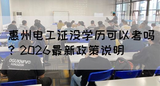 惠州电工证没学历可以考吗？2026最新政策说明