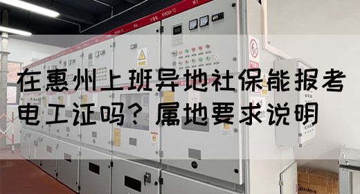 在惠州上班异地社保能报考电工证吗？属地要求说明