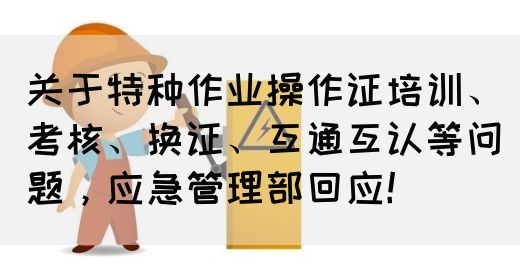 关于特种作业操作证培训、考核、换证、互通互认等问题，应急管理部回应！