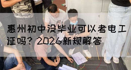 惠州初中没毕业可以考电工证吗？2026新规解答