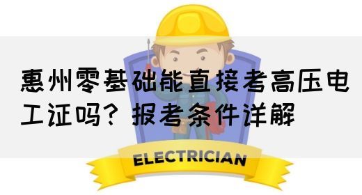 惠州零基础能直接考高压电工证吗？报考条件详解(图1)