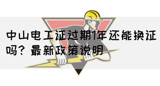 中山电工证过期1年还能换证吗？最新政策说明