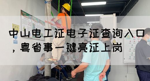 中山电工证电子证查询入口，粤省事一键亮证上岗