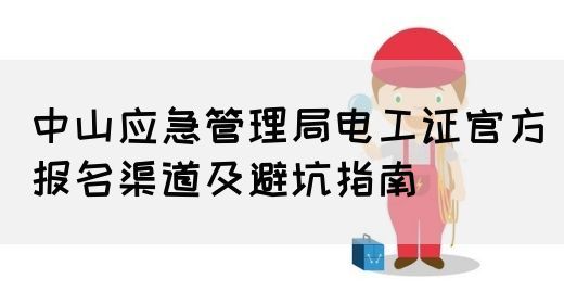 中山应急管理局电工证官方报名渠道及避坑指南