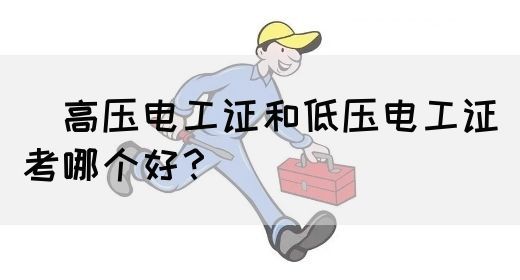 ​高压电工证和低压电工证考哪个好？